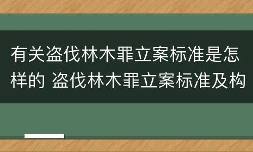 有关盗伐林木罪立案标准是怎样的 盗伐林木罪立案标准及构成要件
