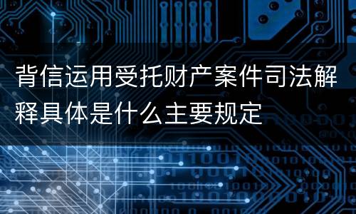 背信运用受托财产案件司法解释具体是什么主要规定