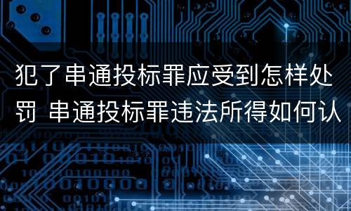 犯了串通投标罪应受到怎样处罚 串通投标罪违法所得如何认定