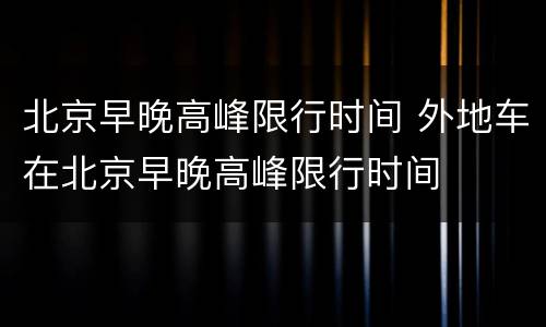 北京早晚高峰限行时间 外地车在北京早晚高峰限行时间