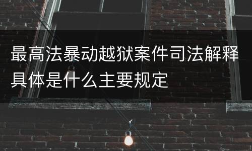 最高法暴动越狱案件司法解释具体是什么主要规定