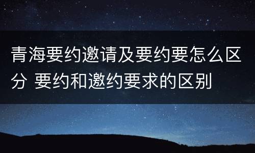 青海要约邀请及要约要怎么区分 要约和邀约要求的区别