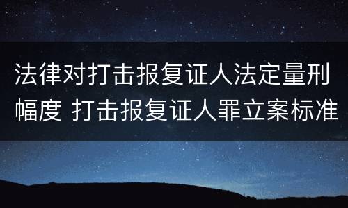 法律对打击报复证人法定量刑幅度 打击报复证人罪立案标准