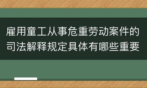 雇用童工从事危重劳动案件的司法解释规定具体有哪些重要内容