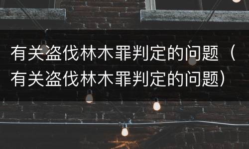 有关盗伐林木罪判定的问题（有关盗伐林木罪判定的问题）