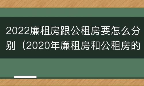 2022廉租房跟公租房要怎么分别（2020年廉租房和公租房的区别）