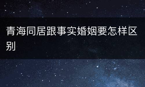 青海同居跟事实婚姻要怎样区别
