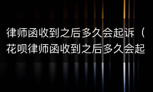 律师函收到之后多久会起诉（花呗律师函收到之后多久会起诉）