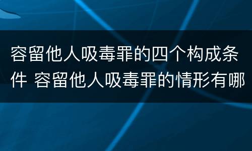 容留他人吸毒罪的四个构成条件 容留他人吸毒罪的情形有哪些