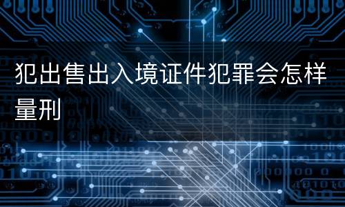 犯出售出入境证件犯罪会怎样量刑