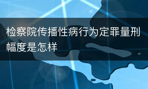 检察院传播性病行为定罪量刑幅度是怎样