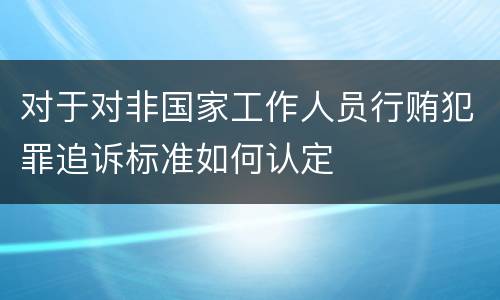 对于对非国家工作人员行贿犯罪追诉标准如何认定