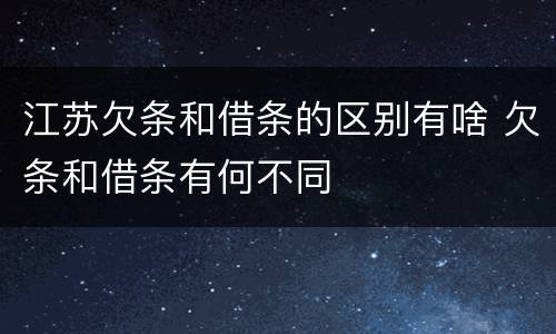 江苏欠条和借条的区别有啥 欠条和借条有何不同