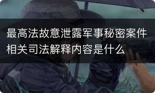 最高法故意泄露军事秘密案件相关司法解释内容是什么