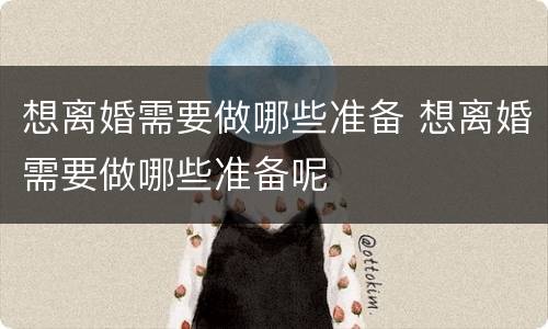 想离婚需要做哪些准备 想离婚需要做哪些准备呢