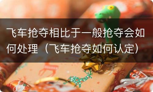 飞车抢夺相比于一般抢夺会如何处理（飞车抢夺如何认定）
