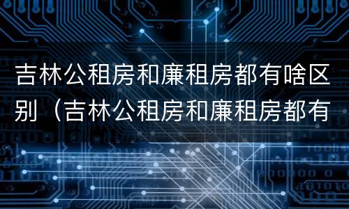 吉林公租房和廉租房都有啥区别（吉林公租房和廉租房都有啥区别啊）