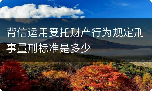 背信运用受托财产行为规定刑事量刑标准是多少