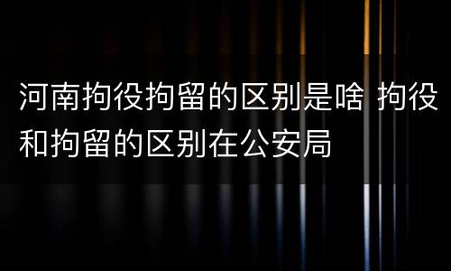 河南拘役拘留的区别是啥 拘役和拘留的区别在公安局