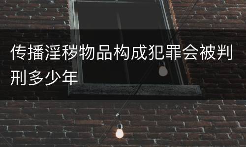传播淫秽物品构成犯罪会被判刑多少年