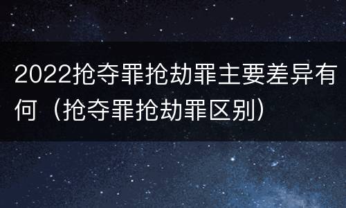 2022抢夺罪抢劫罪主要差异有何（抢夺罪抢劫罪区别）