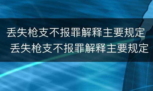 丢失枪支不报罪解释主要规定 丢失枪支不报罪解释主要规定有哪些