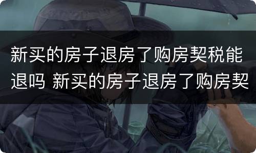 新买的房子退房了购房契税能退吗 新买的房子退房了购房契税能退吗怎么退