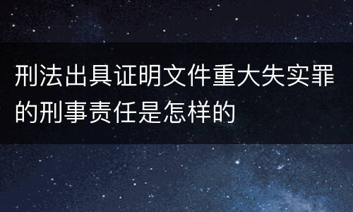 刑法出具证明文件重大失实罪的刑事责任是怎样的