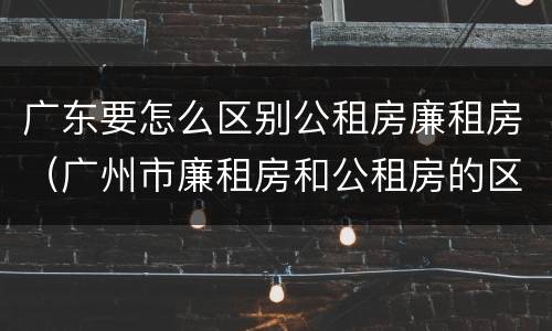 广东要怎么区别公租房廉租房（广州市廉租房和公租房的区别）