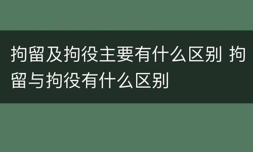 拘留及拘役主要有什么区别 拘留与拘役有什么区别