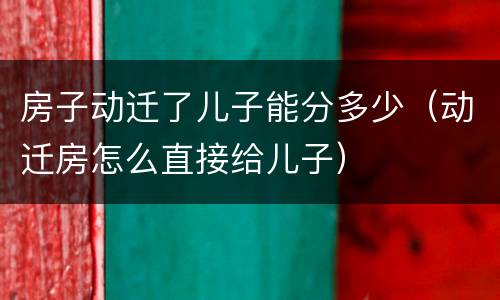 房子动迁了儿子能分多少（动迁房怎么直接给儿子）