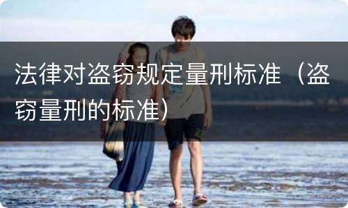 法律对盗窃规定量刑标准（盗窃量刑的标准）