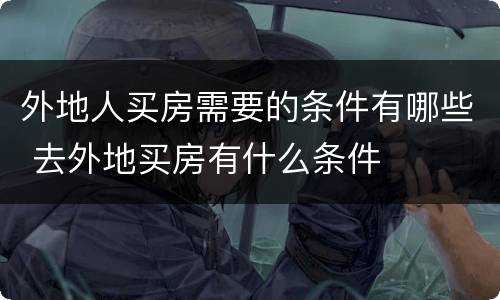 外地人买房需要的条件有哪些 去外地买房有什么条件