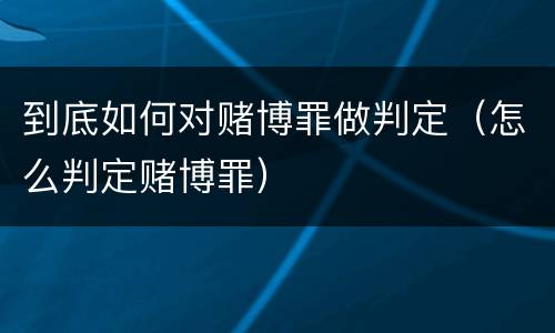到底如何对赌博罪做判定（怎么判定赌博罪）