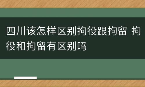 四川该怎样区别拘役跟拘留 拘役和拘留有区别吗