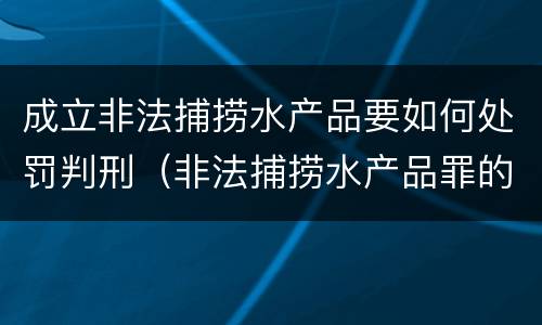 成立非法捕捞水产品要如何处罚判刑（非法捕捞水产品罪的刑法处罚）