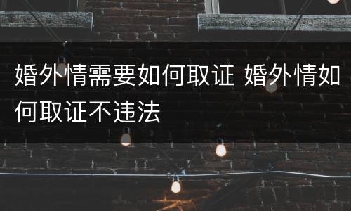 婚外情需要如何取证 婚外情如何取证不违法