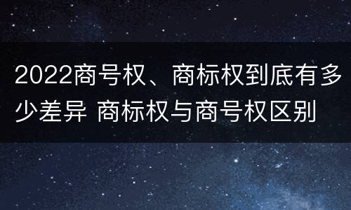 2022商号权、商标权到底有多少差异 商标权与商号权区别
