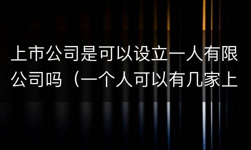 上市公司是可以设立一人有限公司吗（一个人可以有几家上市公司）