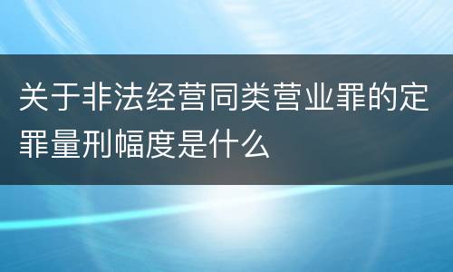 关于非法经营同类营业罪的定罪量刑幅度是什么