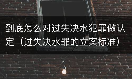 到底怎么对过失决水犯罪做认定（过失决水罪的立案标准）