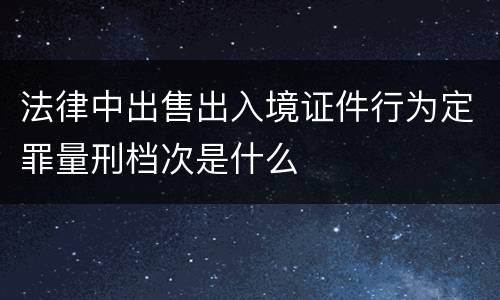 法律中出售出入境证件行为定罪量刑档次是什么
