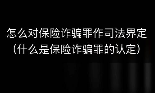 怎么对保险诈骗罪作司法界定（什么是保险诈骗罪的认定）