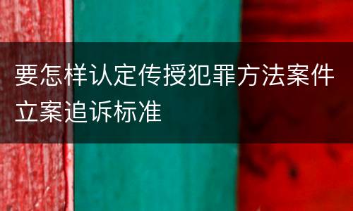 要怎样认定传授犯罪方法案件立案追诉标准