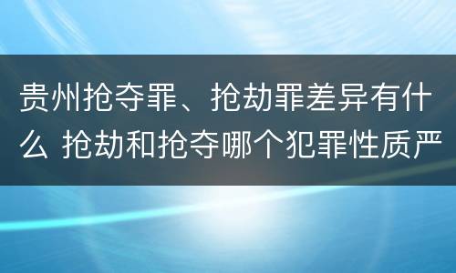 贵州抢夺罪、抢劫罪差异有什么 抢劫和抢夺哪个犯罪性质严重