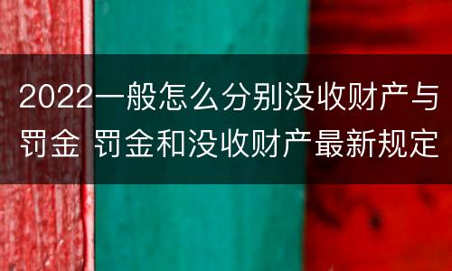 2022一般怎么分别没收财产与罚金 罚金和没收财产最新规定