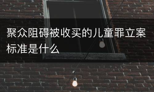 聚众阻碍被收买的儿童罪立案标准是什么