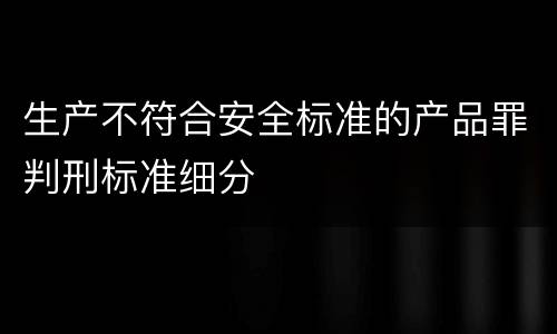 生产不符合安全标准的产品罪判刑标准细分