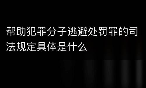 帮助犯罪分子逃避处罚罪的司法规定具体是什么