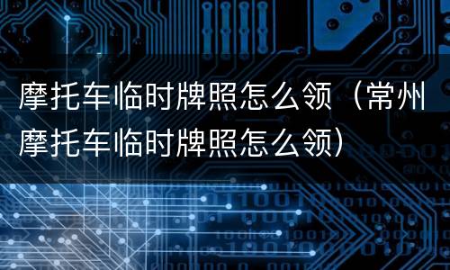 摩托车临时牌照怎么领（常州摩托车临时牌照怎么领）